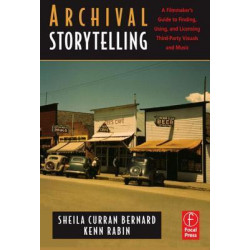 Archival Storytelling: A Filmmaker's Guide to Finding, Using, and Licensing Third-Party Visuals and Music