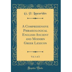 A Comprehensive Phraseological English-Ancient and Modern Greek Lexicon, Vol. 1 of 2 (Classic Reprint)