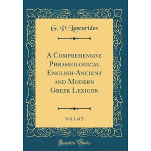 A Comprehensive Phraseological English-Ancient and Modern Greek Lexicon, Vol. 1 of 2 (Classic Reprint)