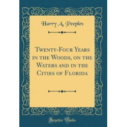 Twenty-Four Years in the Woods, on the Waters and in the Cities of Florida (Classic Reprint)