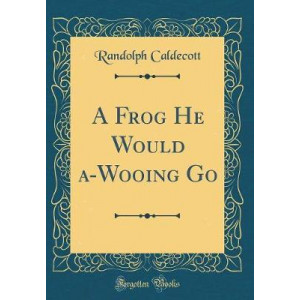 A Frog He Would A-Wooing Go (Classic Reprint)