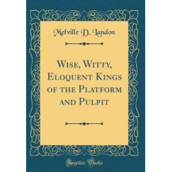 Wise, Witty, Eloquent Kings of the Platform and Pulpit (Classic Reprint)