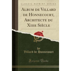 Album de Villard de Honnecourt, Architecte Du Xiiie Siecle (Classic Reprint)
