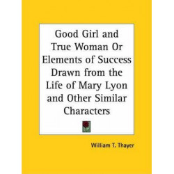 Good Girl and True Woman or Elements of Success Drawn from the Life of Mary Lyon and Other Similar Characters