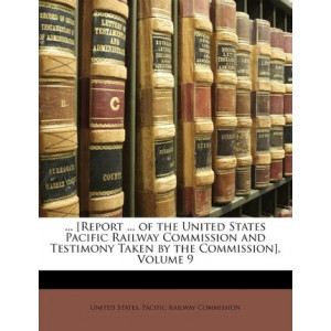 ... [Report ... of the United States Pacific Railway Commission and Testimony Taken by the Commission], Volume 9