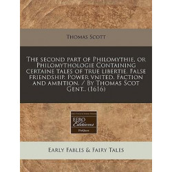 The Second Part of Philomythie, or Philomythologie Containing Certaine Tales of True Libertie. False Friendship. Power Vnited. Faction and Ambition. / By Thomas Scot Gent.. (1616)