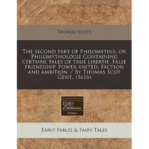 The Second Part of Philomythie, or Philomythologie Containing Certaine Tales of True Libertie. False Friendship. Power Vnited. Faction and Ambition. / By Thomas Scot Gent.. (1616)