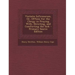 Visitatio Infirmorum, Or, Offices for the Clergy in Praying With, Directing, and Comforting the Sick