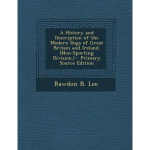 A History and Description of the Modern Dogs of Great Britain and Ireland. (Non-Sporting Division.) - Primary Source Edition