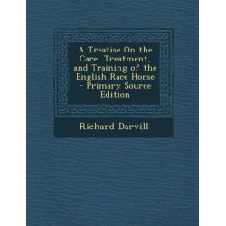 A Treatise on the Care, Treatment, and Training of the English Race Horse - Primary Source Edition
