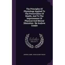The Principles of Physiology Applied to the Preservation of Health, and to the Improvement of Physical and Mental Education / By Andrew Combe