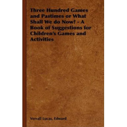 Three Hundred Games and Pastimes or What Shall We Do Now? - A Book of Suggestions for Children's Games and Activities