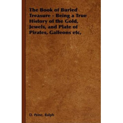 The Book of Buried Treasure - Being a True History of the Gold, Jewels, and Plate of Pirates, Galleons Etc,