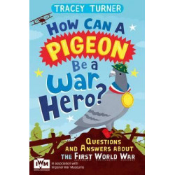 How Can a Pigeon Be a War Hero? And Other Very Important Questions and Answers About the First World War