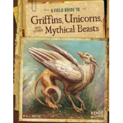 A Field Guide to Griffins, Unicorns, and Other Mythical Beasts