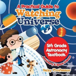 A Practical Guide to Watching the Universe 5th Grade Astronomy Textbook Astronomy & Space Science