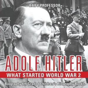 Adolf Hitler - What Started World War 2 - Biography 6th Grade Children's Biography Books