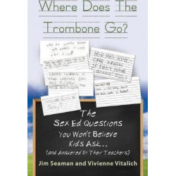 Where Does the Trombone Go? the Sex Ed Questions You Won't Believe Kids Ask (and Answered by Their Teachers)
