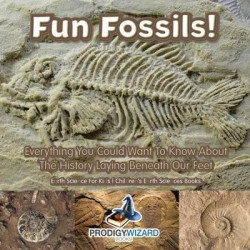 Fun Fossils! - Everything You Could Want to Know about the History Laying Beneath Our Feet. Earth Science for Kids. - Children's Earth Sciences Books