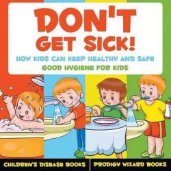 Don't Get Sick! How Kids Can Keep Healthy and Safe - Good Hygiene for Kids - Children's Disease Books