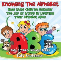 Knowing the Alphabet. How Little Children Discover the Joy of Words by Learning Their Alphabet Abcs. - Baby & Toddler Alphabet Books