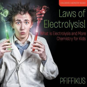 Laws of Electrolysis! What Is Electrolysis and More - Chemistry for Kids - Children's Chemistry Books