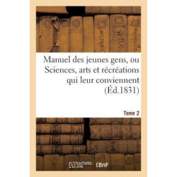 Manuel Des Jeunes Gens, Ou Sciences, Arts Et Rï¿½crï¿½ations Qui Leur Conviennent. Tome 2