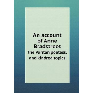 An account of Anne Bradstreet the Puritan poetess, and kindred topics