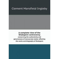 A complete view of the Shakspere controversy concerning the authenticity and genuineness of manuscript matter affecting the works and biography of Shakspere